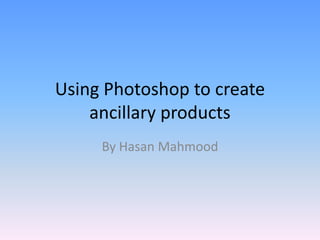 Using Photoshop to create
    ancillary products
     By Hasan Mahmood
 