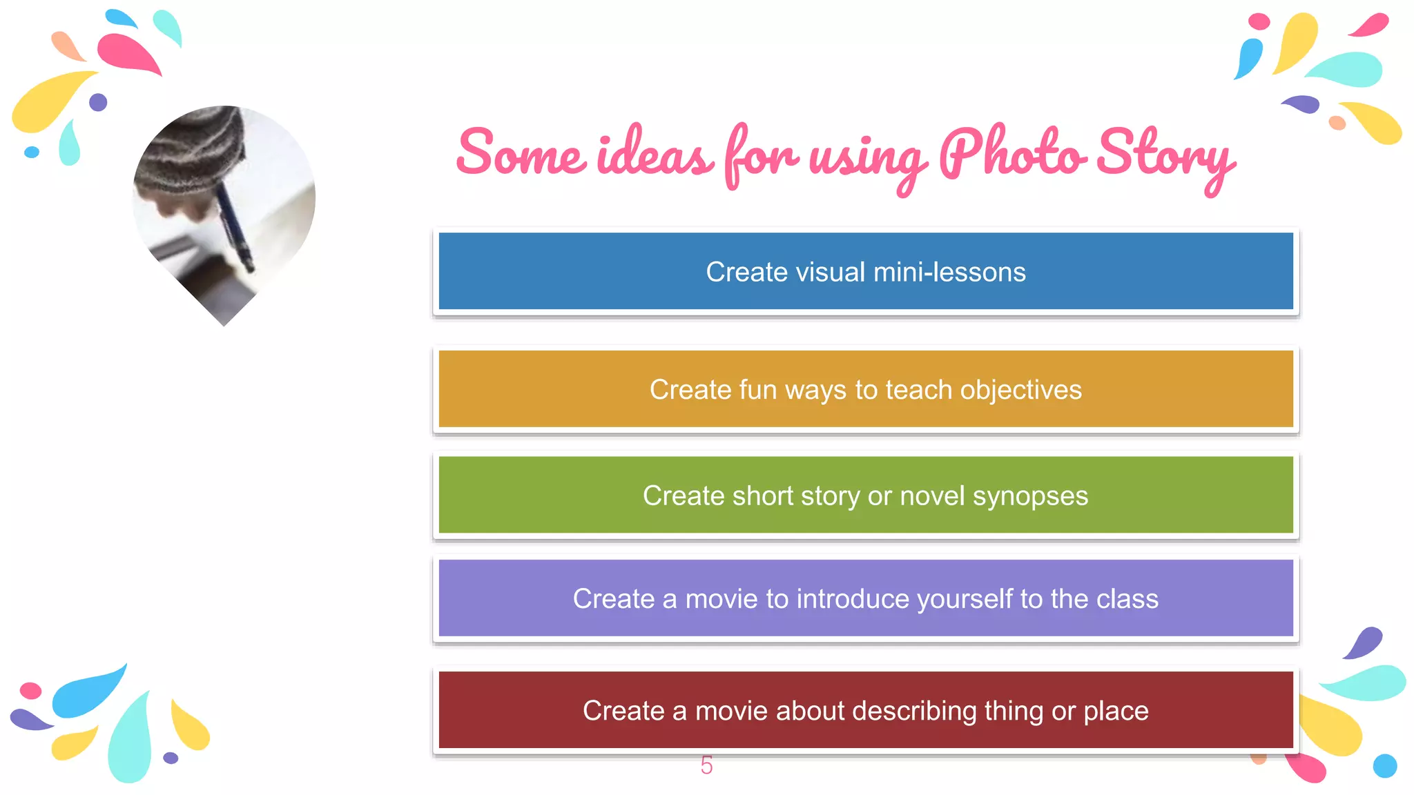 Some ideas for using Photo Story
5
Create visual mini-lessons
Create fun ways to teach objectives
Create short story or novel synopses
Create a movie to introduce yourself to the class
Create a movie about describing thing or place
 