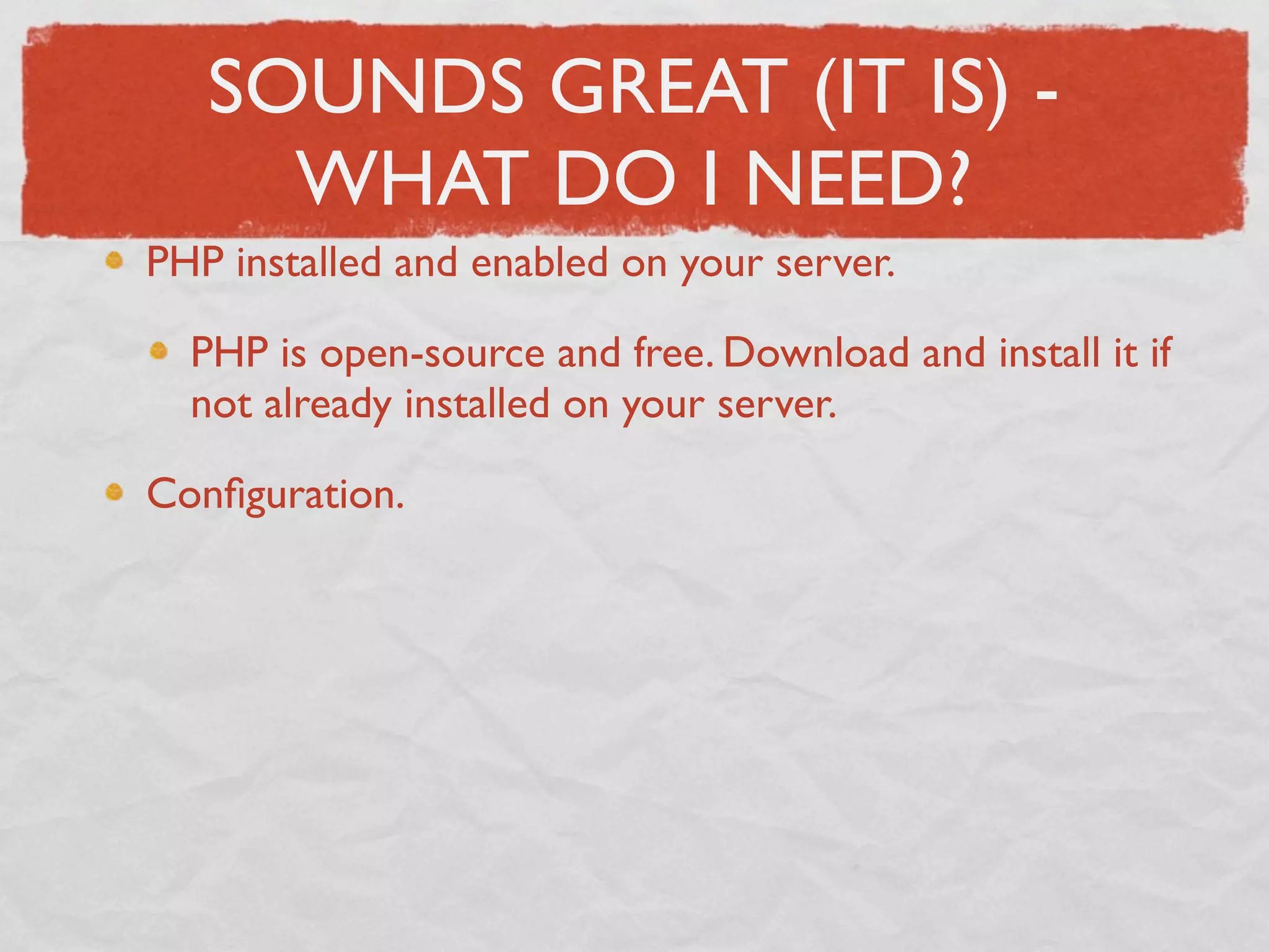 SOUNDS GREAT (IT IS) -
     WHAT DO I NEED?
PHP installed and enabled on your server.

  PHP is open-source and free. Download and install it if
  not already installed on your server.

Conﬁguration.
 