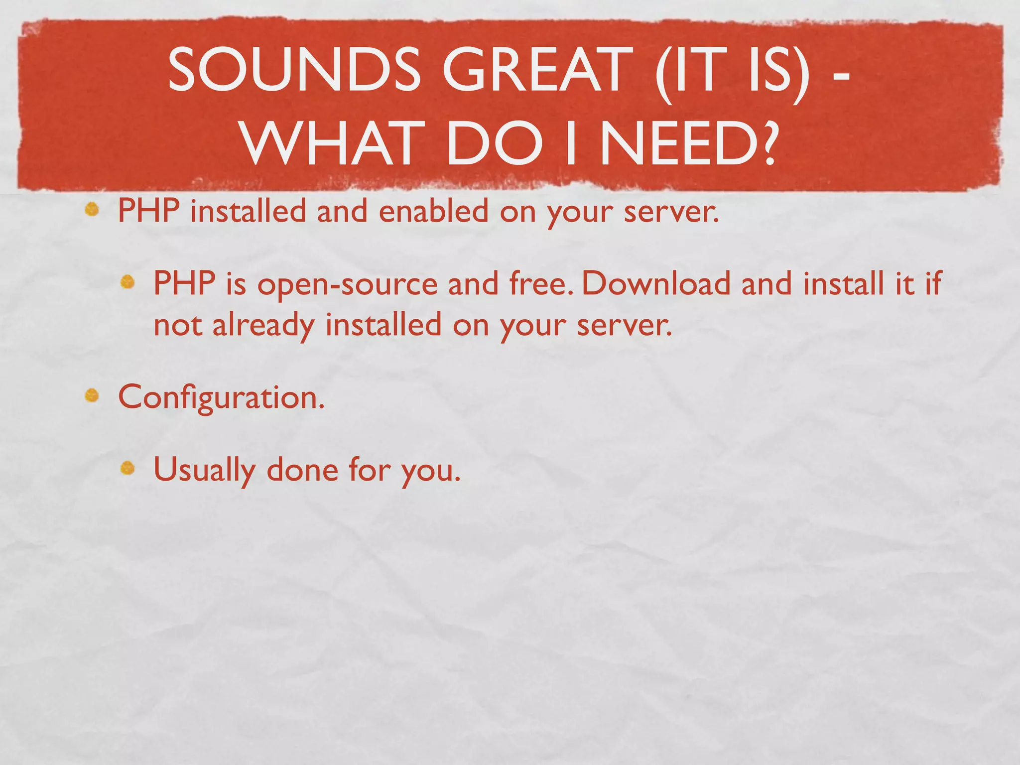 SOUNDS GREAT (IT IS) -
     WHAT DO I NEED?
PHP installed and enabled on your server.

  PHP is open-source and free. Download and install it if
  not already installed on your server.

Conﬁguration.

  Usually done for you.
 