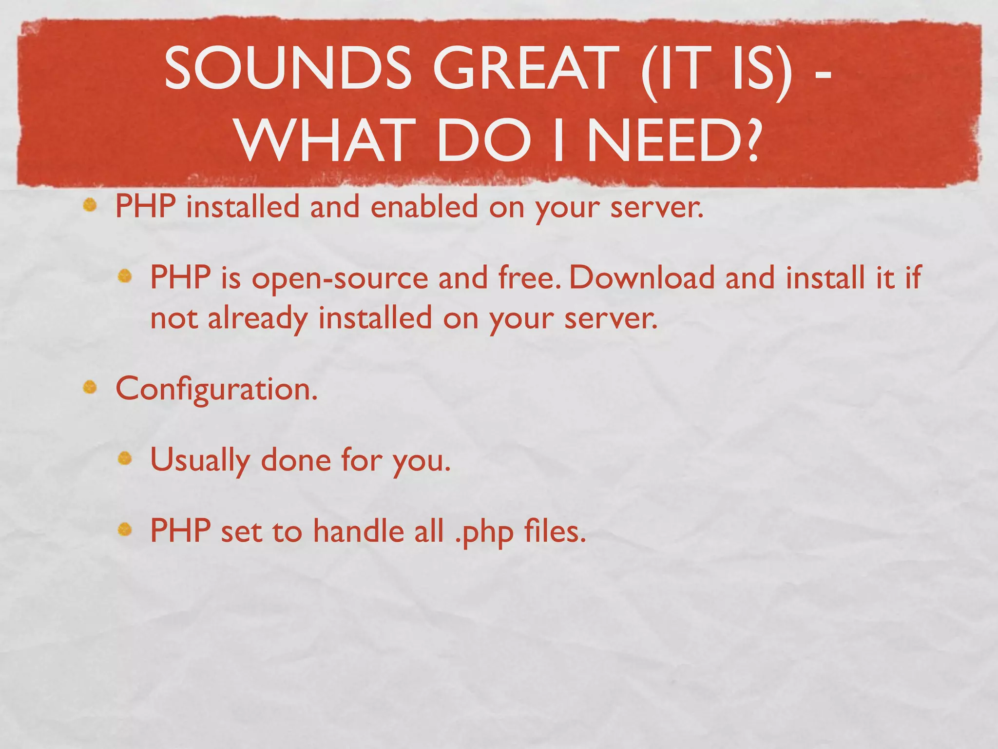 SOUNDS GREAT (IT IS) -
     WHAT DO I NEED?
PHP installed and enabled on your server.

  PHP is open-source and free. Download and install it if
  not already installed on your server.

Conﬁguration.

  Usually done for you.

  PHP set to handle all .php ﬁles.
 