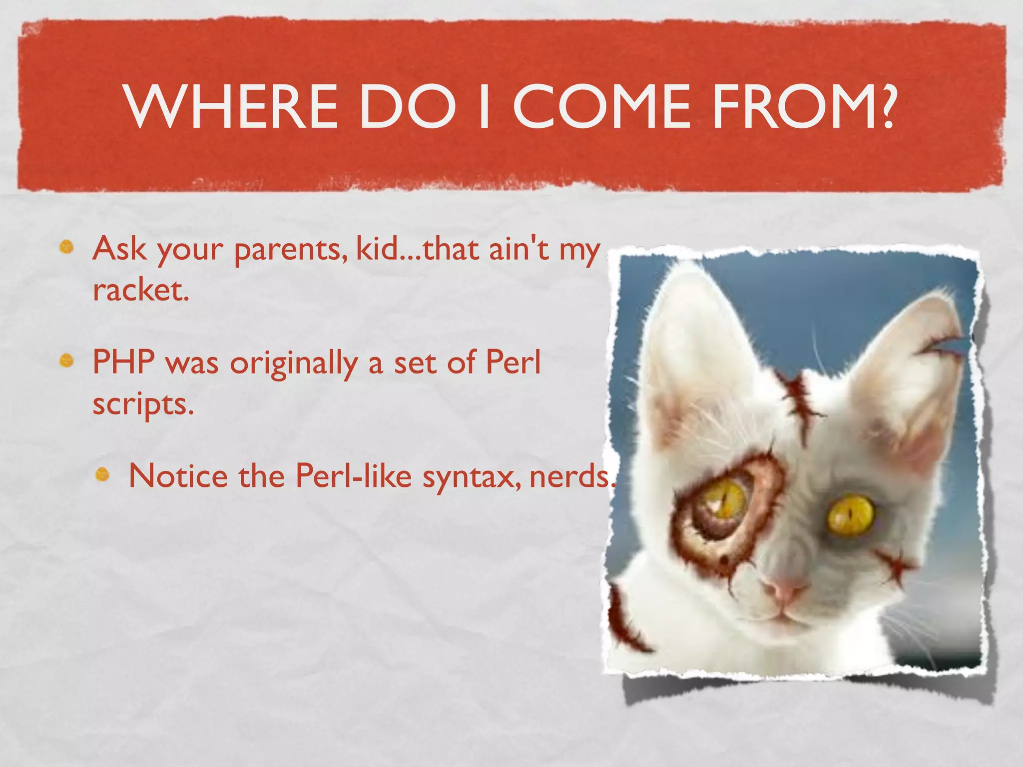 WHERE DO I COME FROM?

Ask your parents, kid...that ain't my
racket.

PHP was originally a set of Perl
scripts.

  Notice the Perl-like syntax, nerds.
 