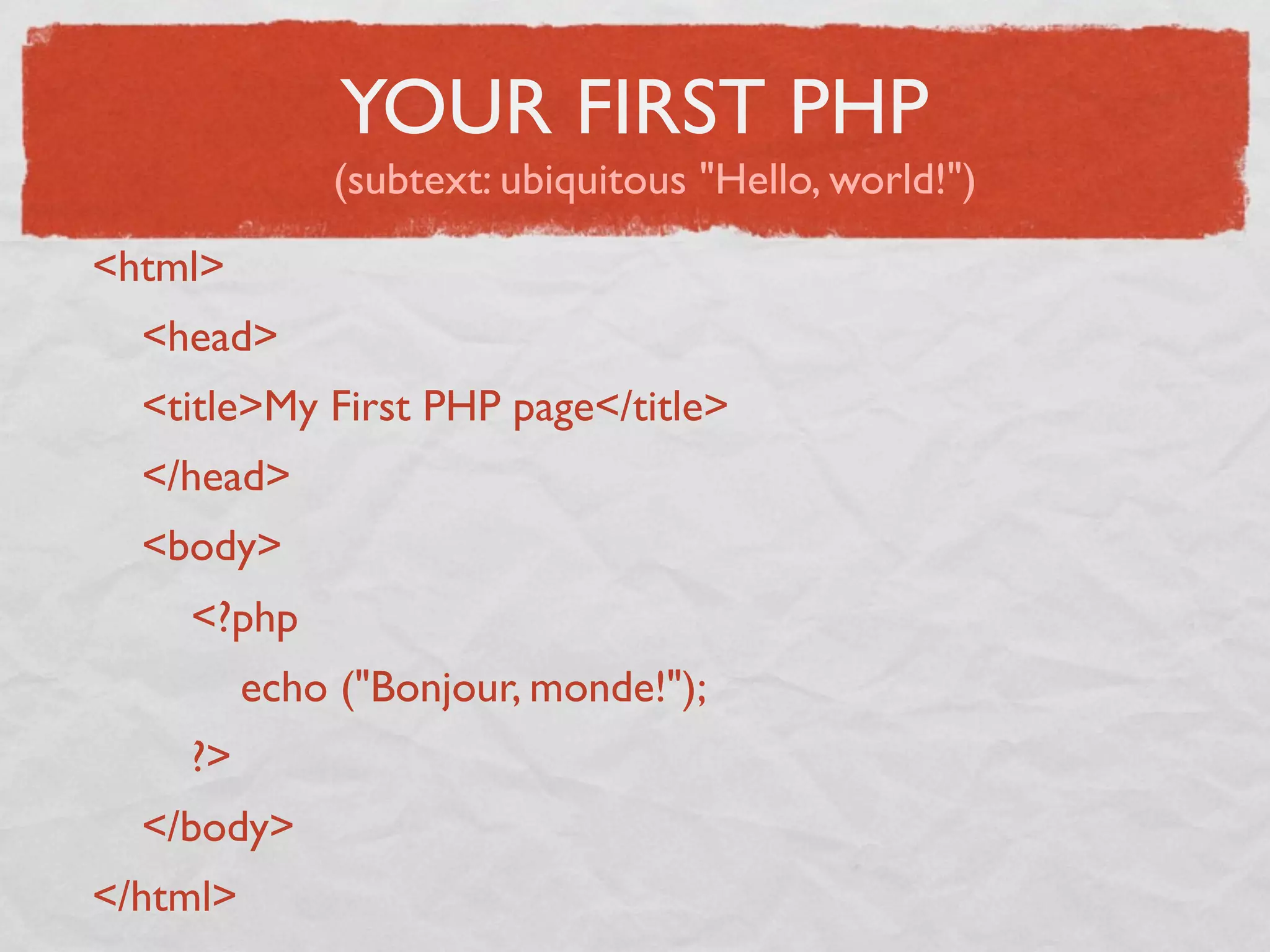 YOUR FIRST PHP
                (subtext: ubiquitous "Hello, world!")
<html>
    <head>
    <title>My First PHP page</title>
    </head>
    <body>
        <?php
            echo ("Bonjour, monde!");
        ?>
    </body>
</html> 
 