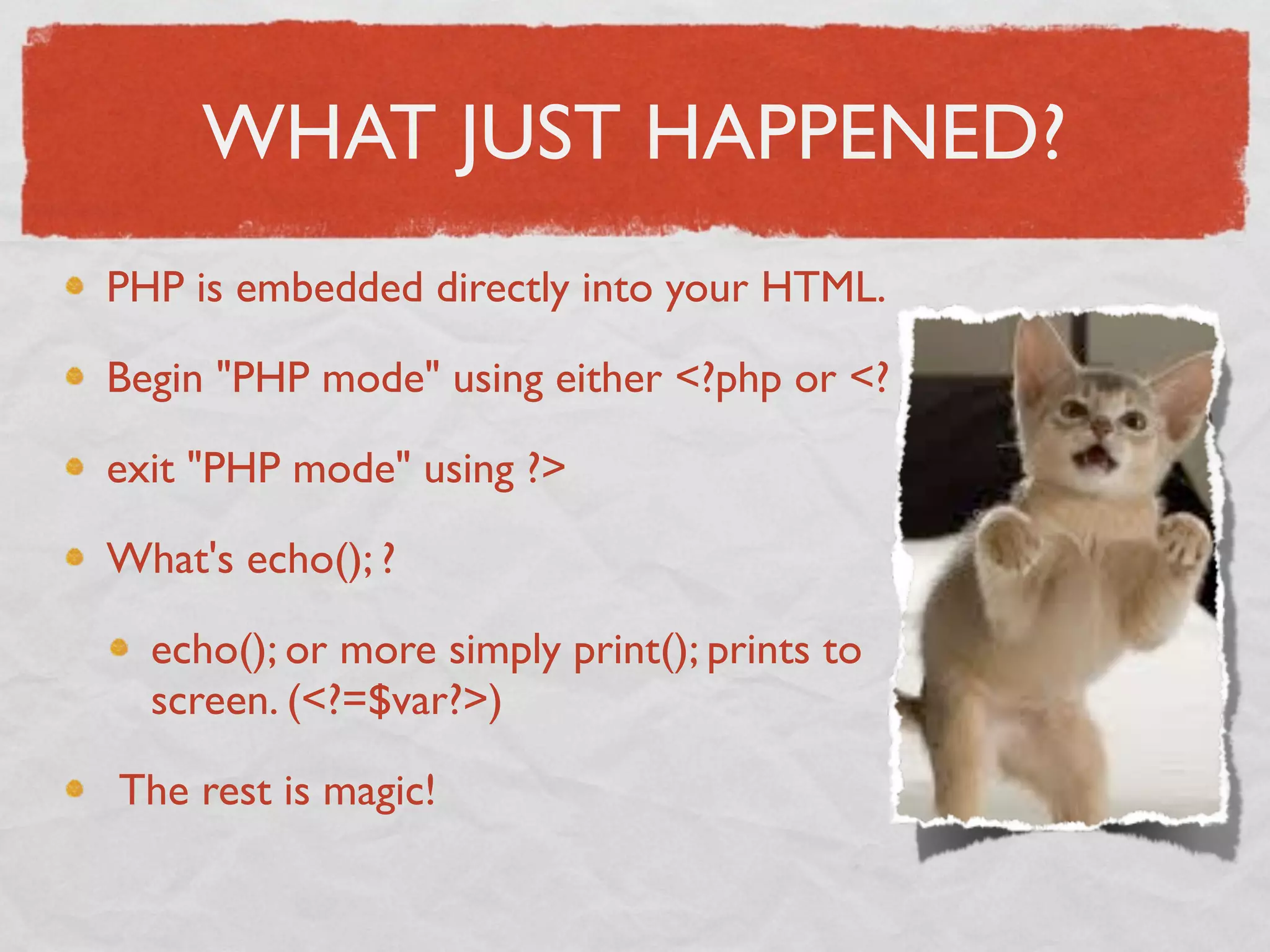 WHAT JUST HAPPENED?
PHP is embedded directly into your HTML.

Begin "PHP mode" using either <?php or <?

exit "PHP mode" using ?>

What's echo(); ?

  echo(); or more simply print(); prints to
  screen. (<?=$var?>)

 The rest is magic!
 
