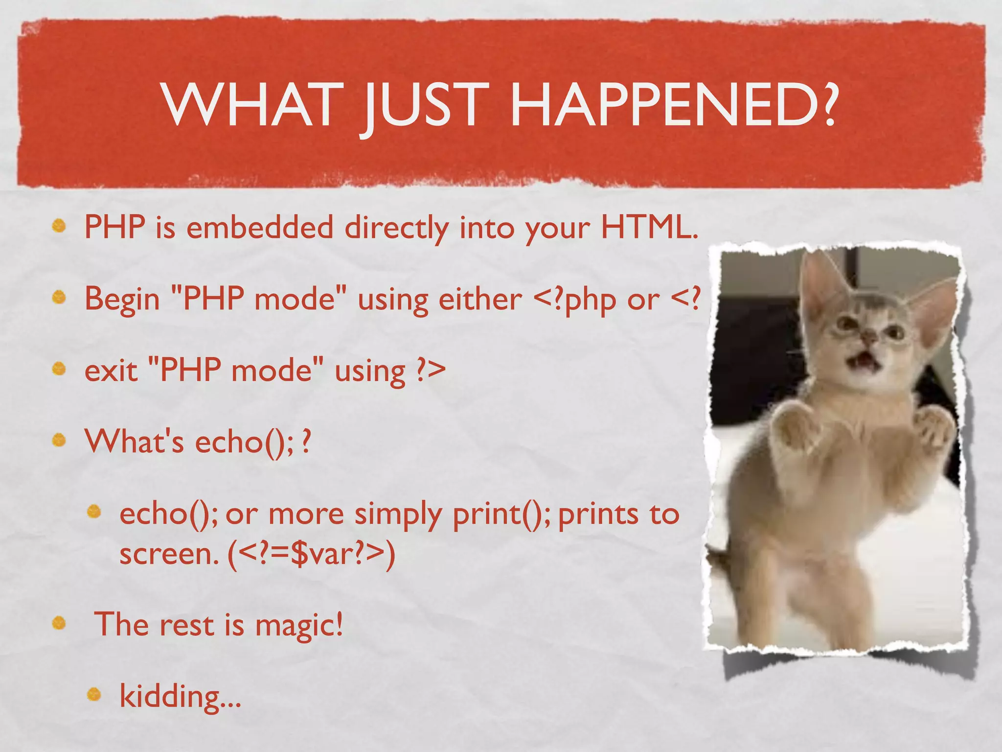 WHAT JUST HAPPENED?
PHP is embedded directly into your HTML.

Begin "PHP mode" using either <?php or <?

exit "PHP mode" using ?>

What's echo(); ?

  echo(); or more simply print(); prints to
  screen. (<?=$var?>)

 The rest is magic!

  kidding...
 