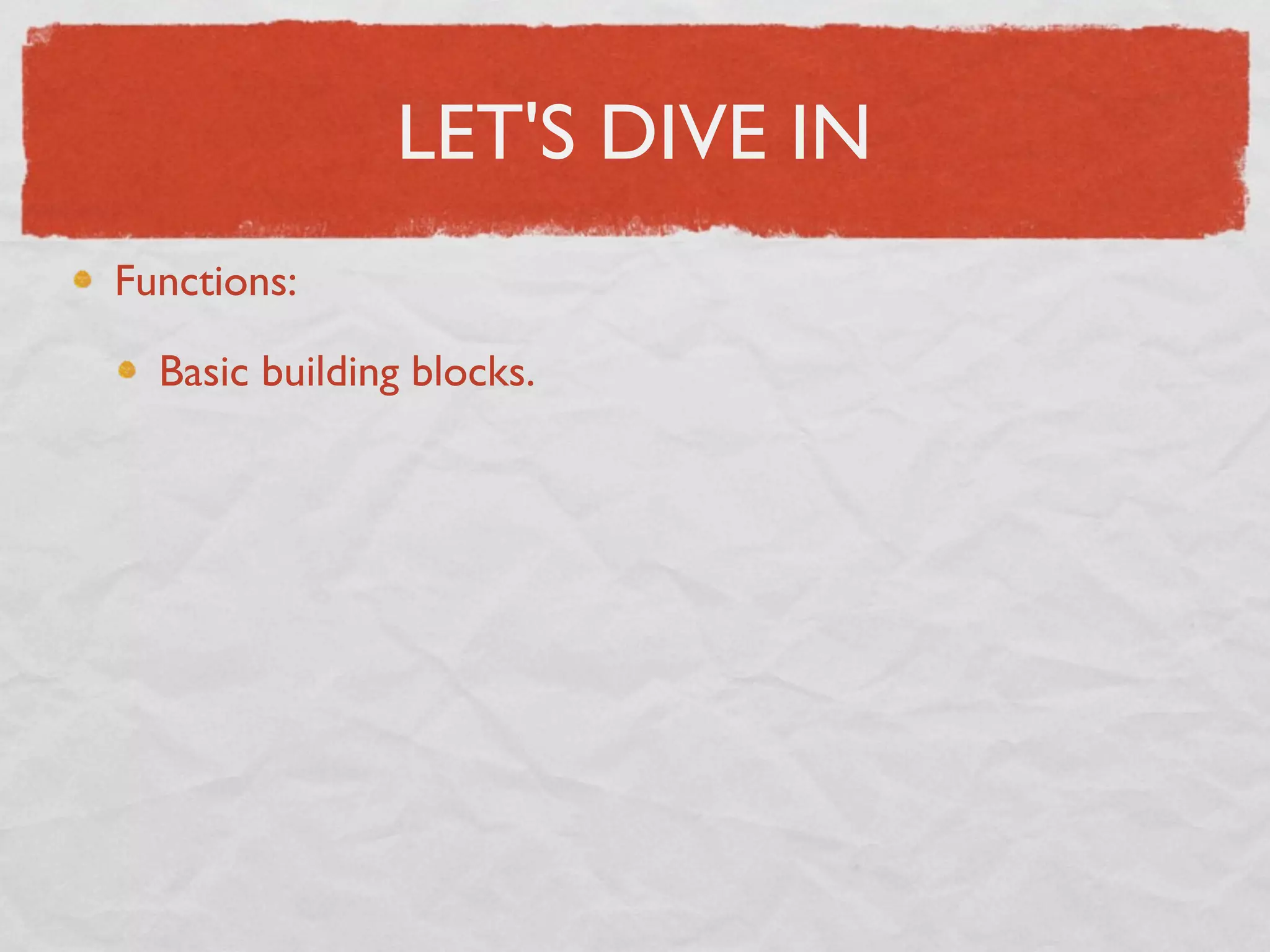LET'S DIVE IN
Functions:

  Basic building blocks.
 