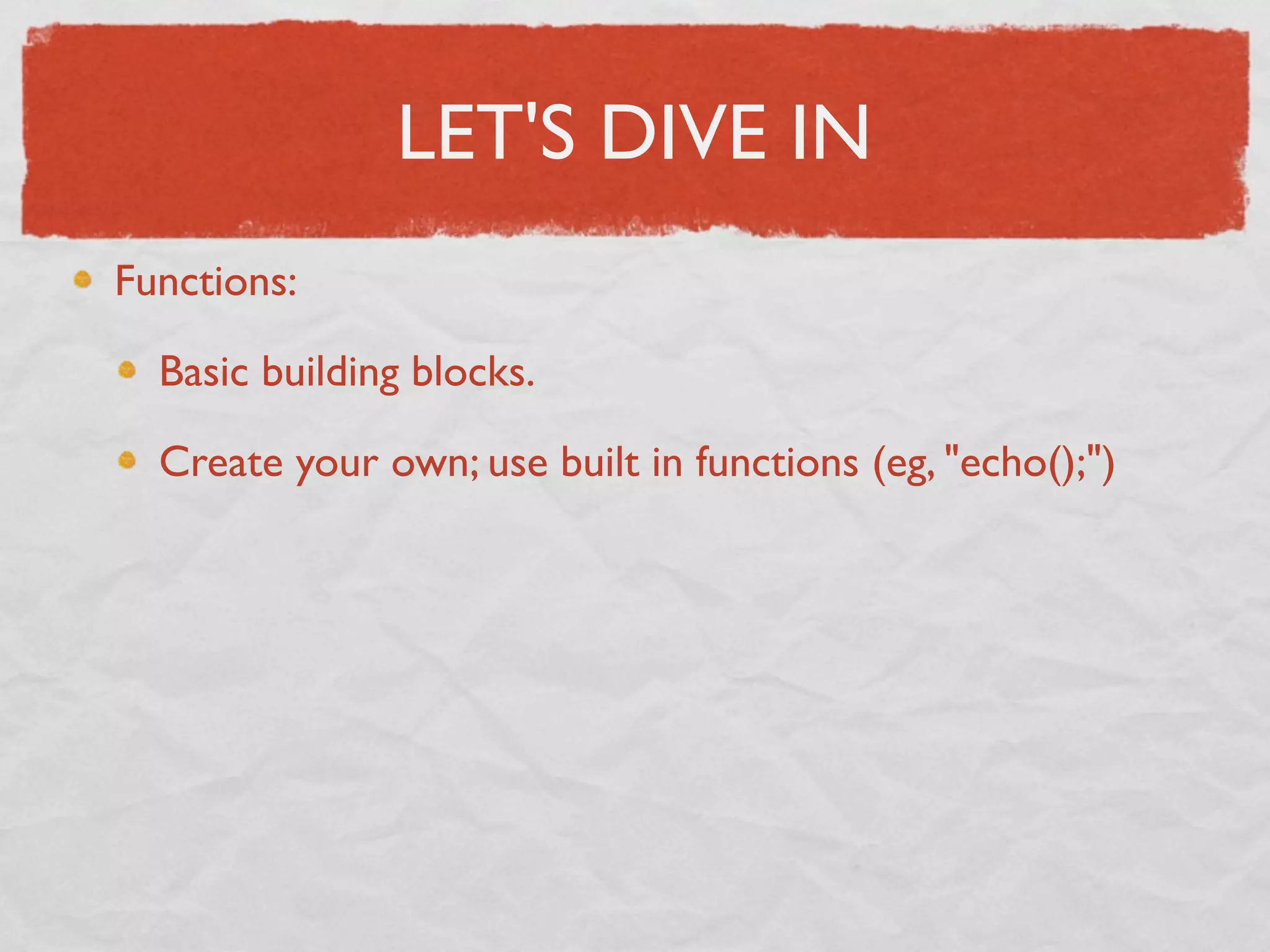LET'S DIVE IN
Functions:

  Basic building blocks.

  Create your own; use built in functions (eg, "echo();")
 