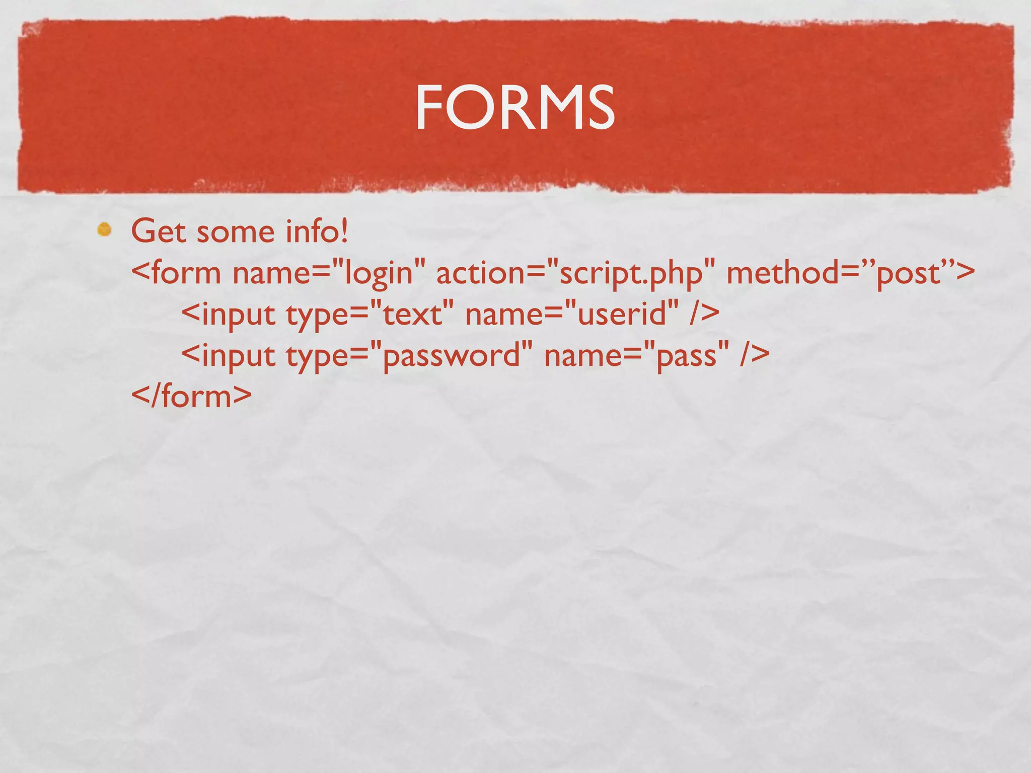 FORMS
Get some info!
<form name="login" action="script.php" method=”post”>
     <input type="text" name="userid" />
     <input type="password" name="pass" />
</form>
 