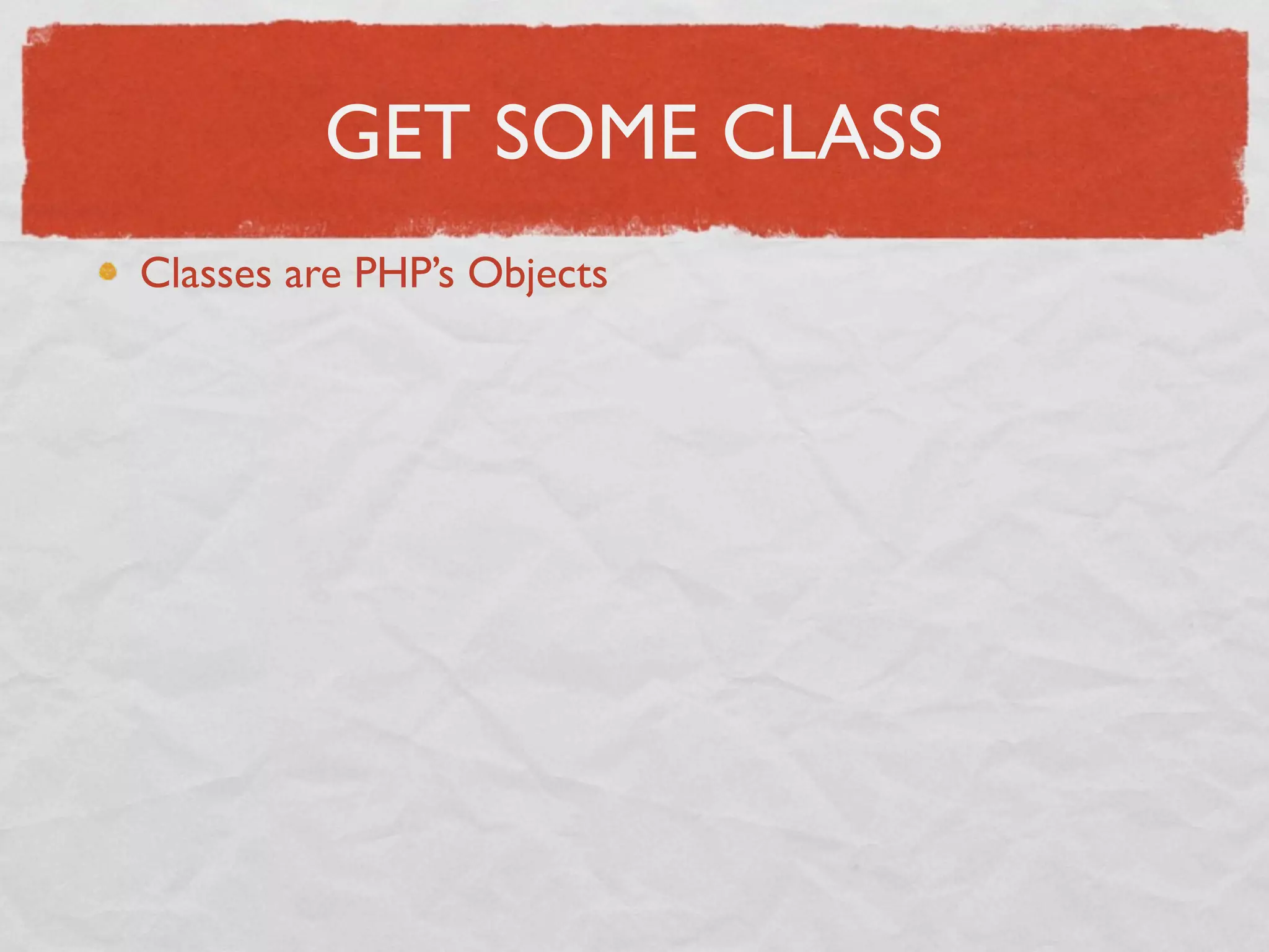 GET SOME CLASS
Classes are PHP’s Objects
 