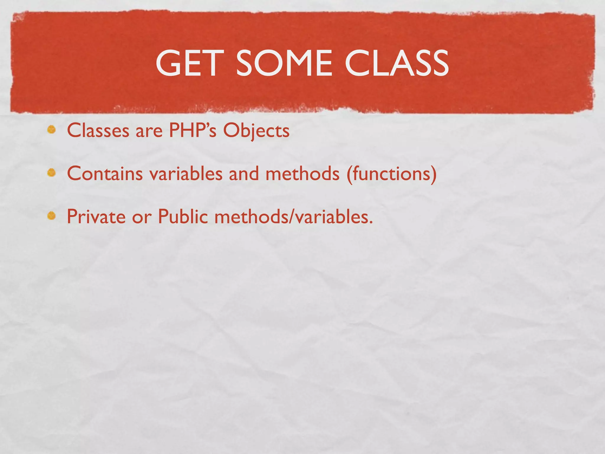 GET SOME CLASS
Classes are PHP’s Objects

Contains variables and methods (functions)

Private or Public methods/variables.
 
