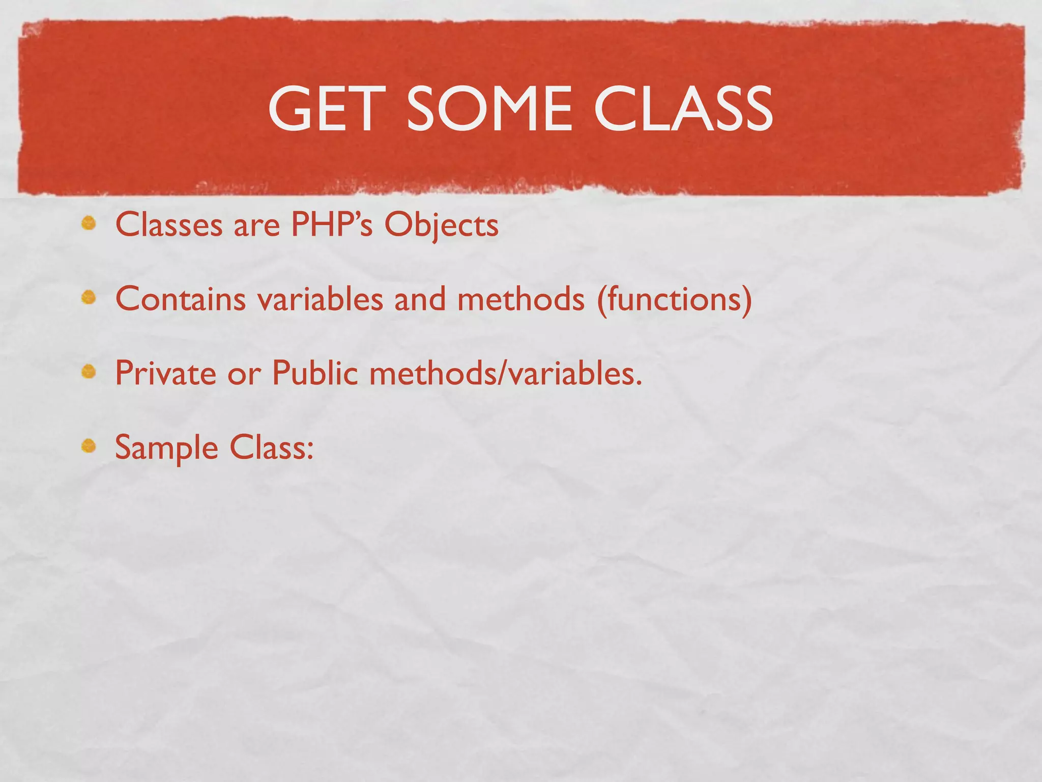GET SOME CLASS
Classes are PHP’s Objects

Contains variables and methods (functions)

Private or Public methods/variables.

Sample Class:
 