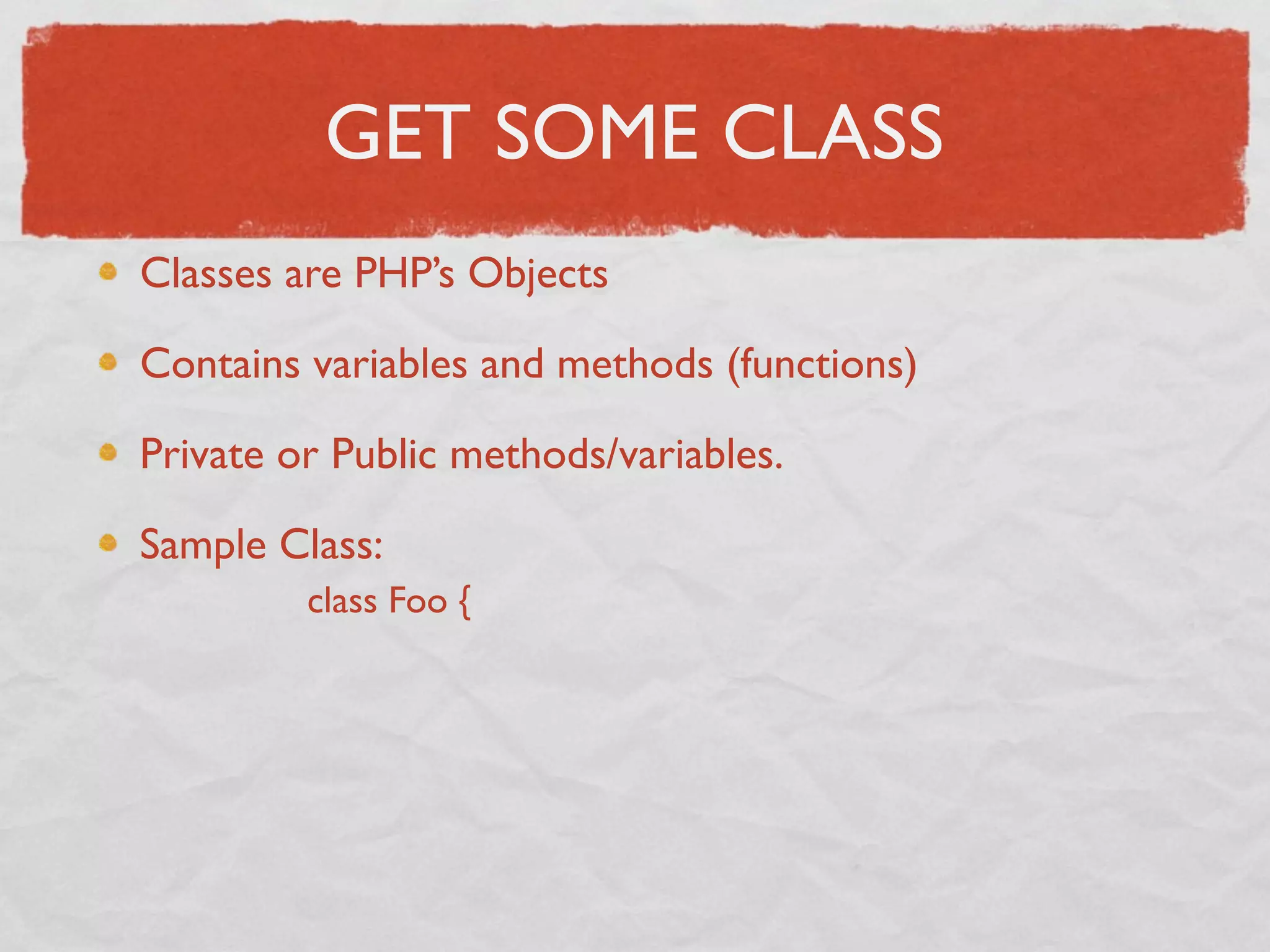 GET SOME CLASS
Classes are PHP’s Objects

Contains variables and methods (functions)

Private or Public methods/variables.

Sample Class:
         class Foo {
 