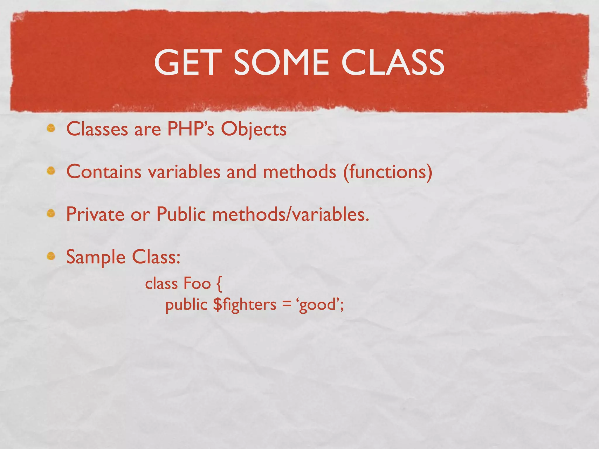 GET SOME CLASS
Classes are PHP’s Objects

Contains variables and methods (functions)

Private or Public methods/variables.

Sample Class:
         class Foo {
            public $ﬁghters = ‘good’;
 