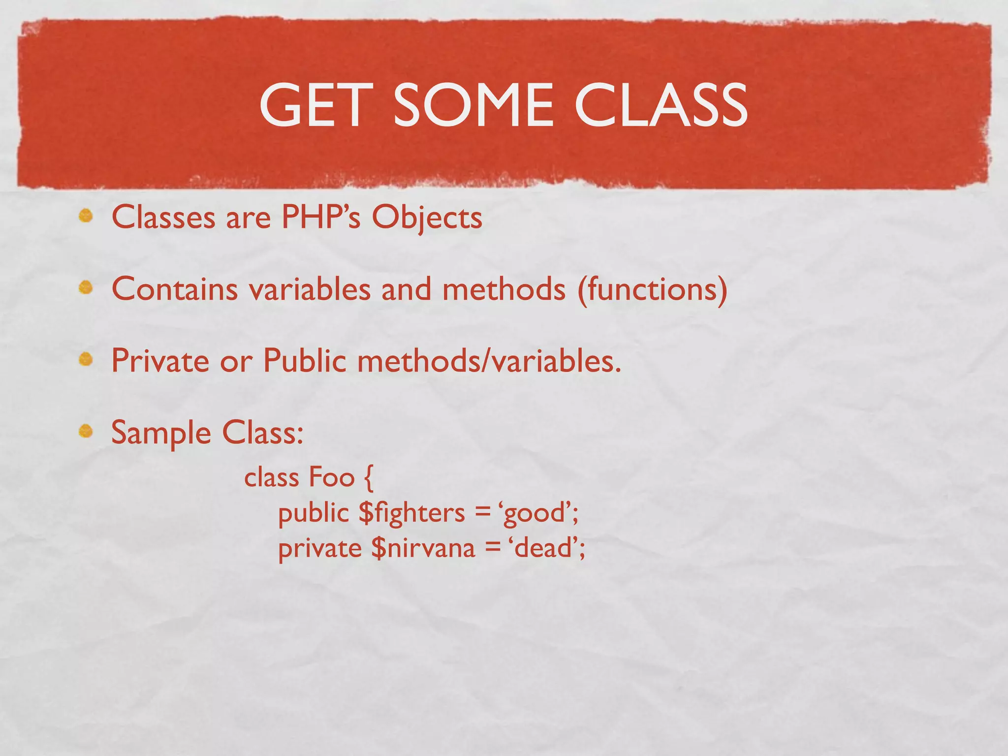 GET SOME CLASS
Classes are PHP’s Objects

Contains variables and methods (functions)

Private or Public methods/variables.

Sample Class:
         class Foo {
            public $ﬁghters = ‘good’;
            private $nirvana = ‘dead’;
 
