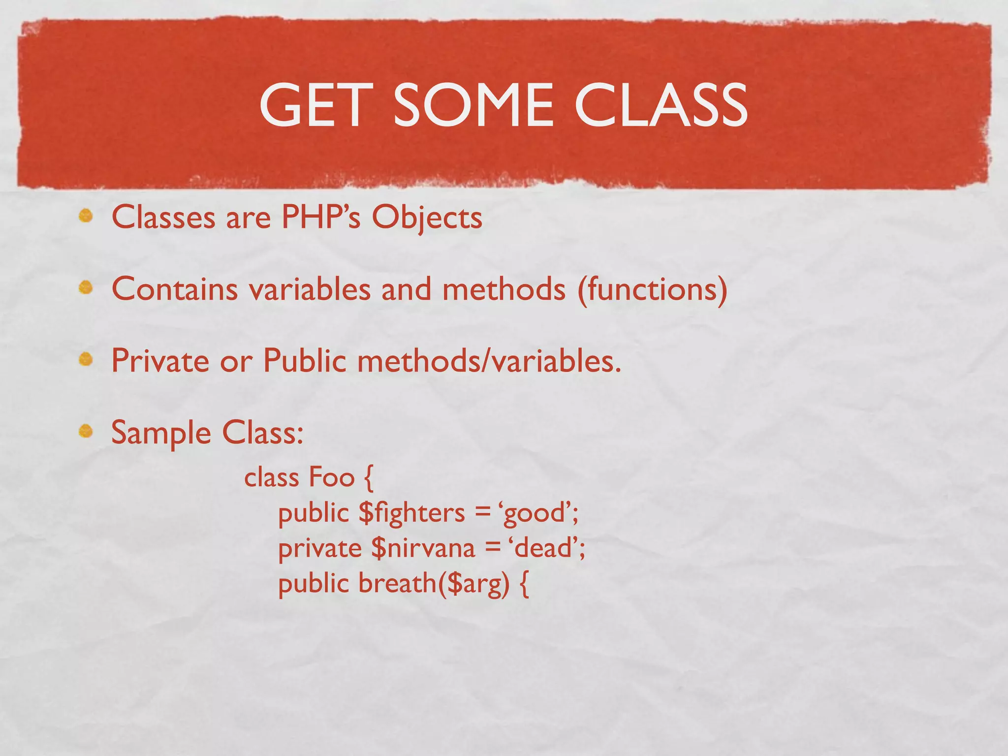 GET SOME CLASS
Classes are PHP’s Objects

Contains variables and methods (functions)

Private or Public methods/variables.

Sample Class:
         class Foo {
            public $ﬁghters = ‘good’;
            private $nirvana = ‘dead’;
            public breath($arg) {
 
