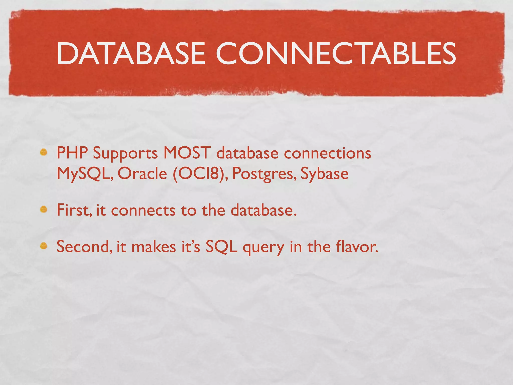 DATABASE CONNECTABLES

PHP Supports MOST database connections
MySQL, Oracle (OCI8), Postgres, Sybase

First, it connects to the database.

Second, it makes it’s SQL query in the ﬂavor.
 