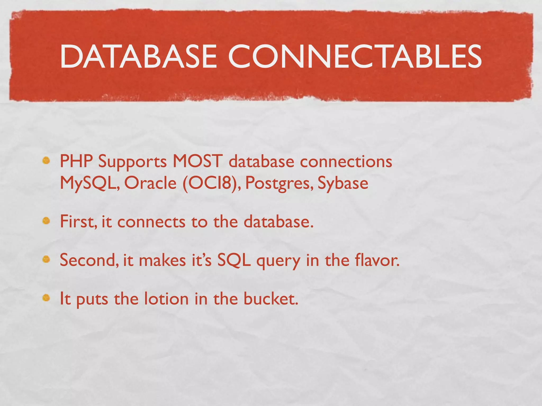 DATABASE CONNECTABLES

PHP Supports MOST database connections
MySQL, Oracle (OCI8), Postgres, Sybase

First, it connects to the database.

Second, it makes it’s SQL query in the ﬂavor.

It puts the lotion in the bucket.
 