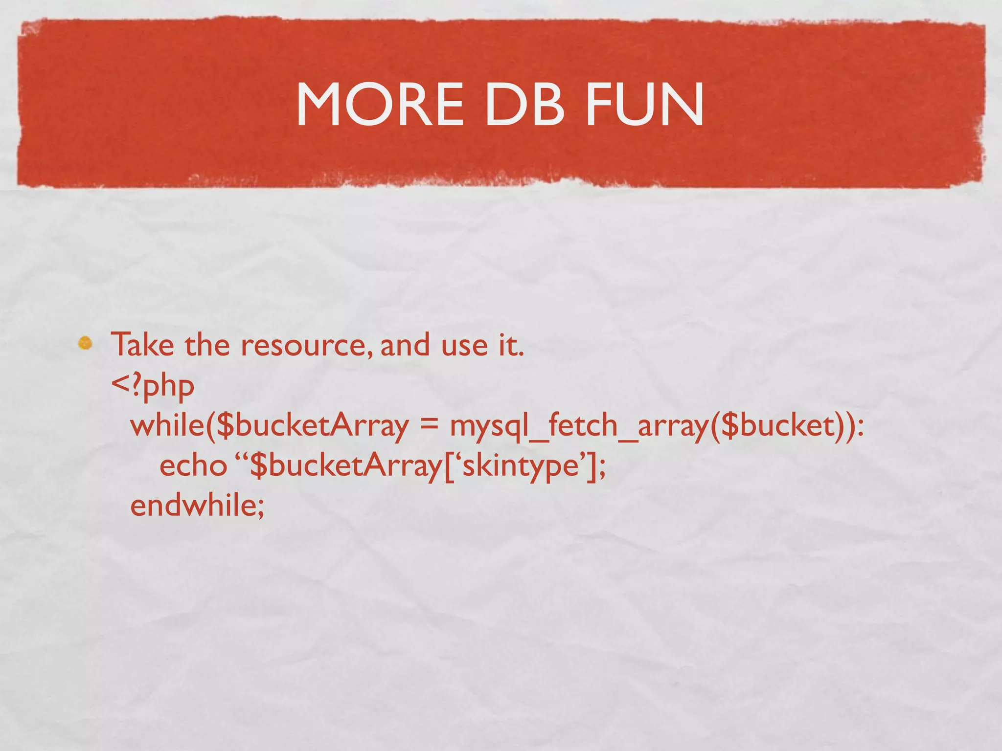 MORE DB FUN


Take the resource, and use it.
<?php
 while($bucketArray = mysql_fetch_array($bucket)):
   echo “$bucketArray[‘skintype’];
 endwhile;
 