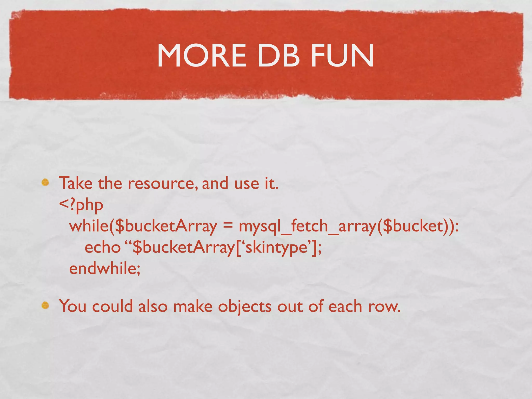 MORE DB FUN


Take the resource, and use it.
<?php
 while($bucketArray = mysql_fetch_array($bucket)):
   echo “$bucketArray[‘skintype’];
 endwhile;

You could also make objects out of each row.
 