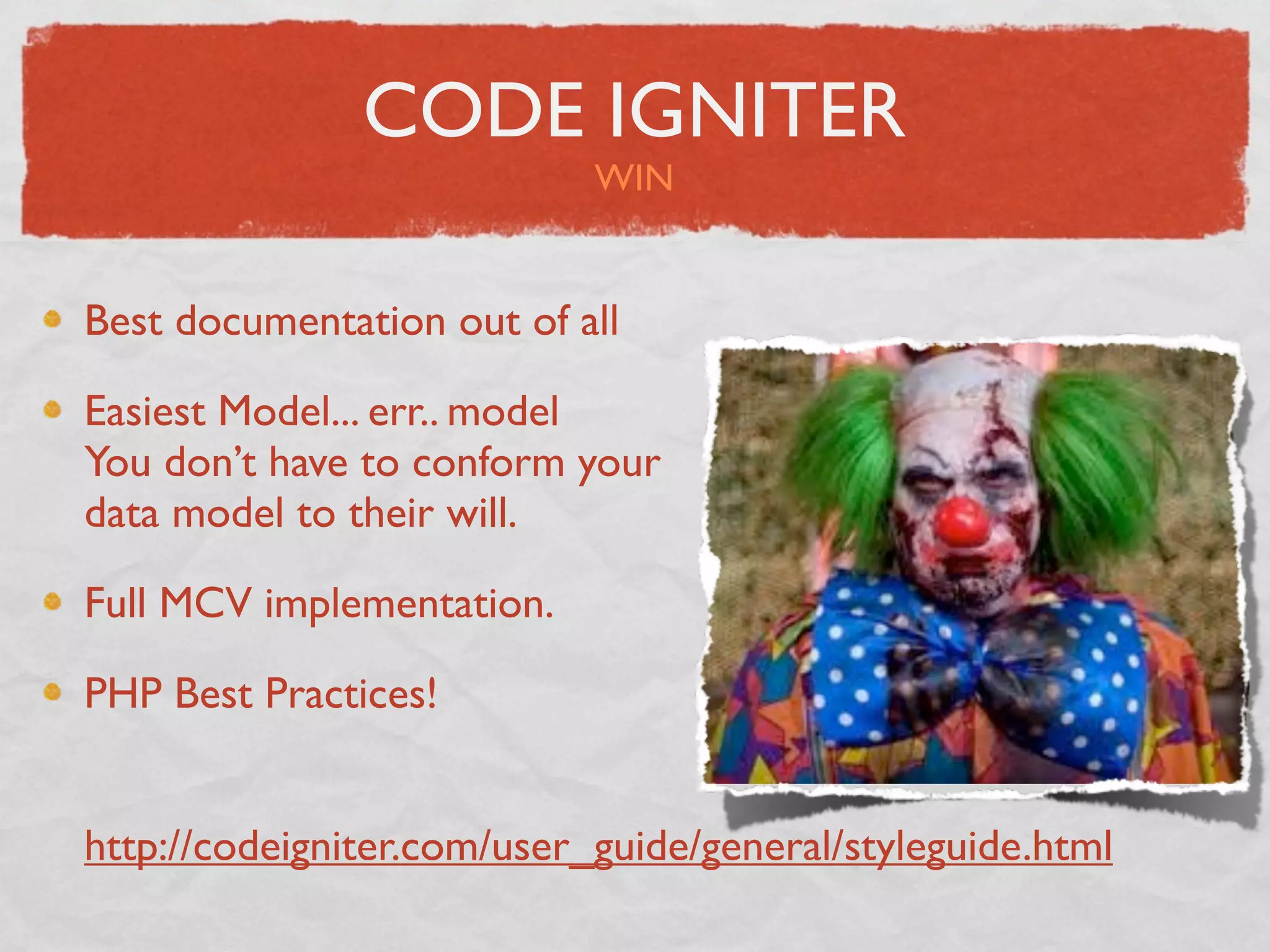 CODE IGNITER
                            WIN


Best documentation out of all

Easiest Model... err.. model
You don’t have to conform your
data model to their will.

Full MCV implementation.

PHP Best Practices!


http://codeigniter.com/user_guide/general/styleguide.html
 