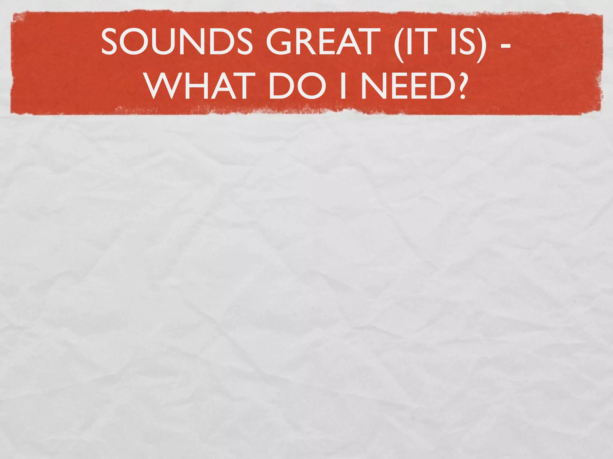 SOUNDS GREAT (IT IS) -
  WHAT DO I NEED?
 