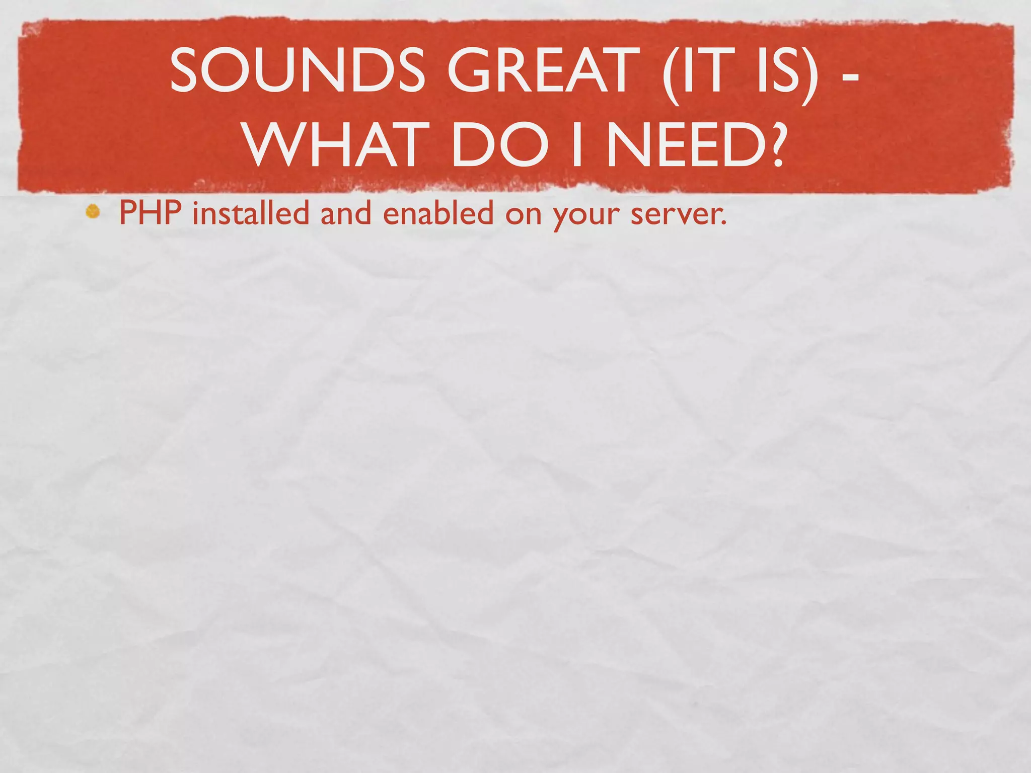SOUNDS GREAT (IT IS) -
     WHAT DO I NEED?
PHP installed and enabled on your server.
 