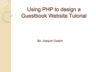Using PHP to design a
Guestbook Website Tutorial



      By: Joaquin Coston
 