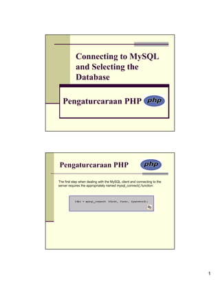 Connecting to MySQL
           and Selecting the
           Database

  Pengaturcaraan PHP




Pengaturcaraan PHP

The first step when dealing with the MySQL client and connecting to the
server requires the appropriately named mysql_connect() function:




                                                                          1
 