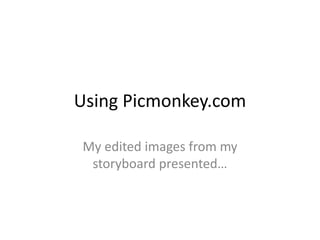 Using Picmonkey.com
My edited images from my
storyboard presented…
 