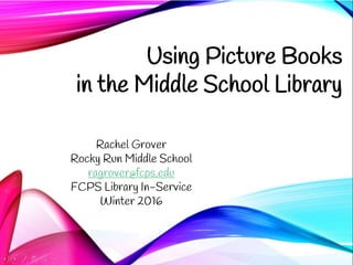 Using Picture Books
in the Middle School Library
Rachel Grover
Rocky Run Middle School
ragrover@fcps.edu
FCPS Library In-Service
Winter 2016
 