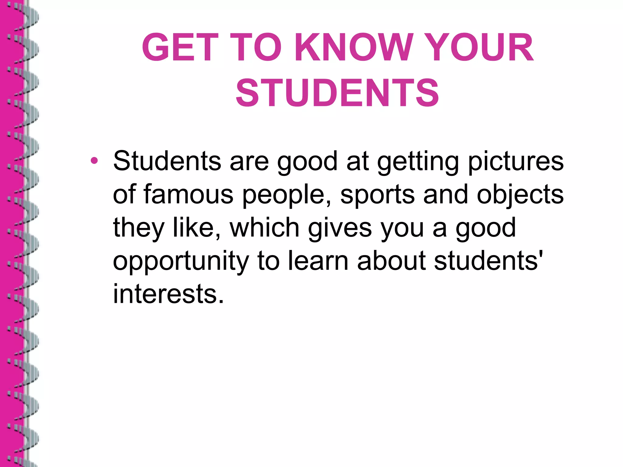GET TO KNOW YOUR
        STUDENTS
• Students are good at getting pictures
  of famous people, sports and objects
  they like, which gives you a good
  opportunity to learn about students'
  interests.
 