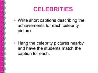CELEBRITIES
• Write short captions describing the
  achievements for each celebrity
  picture.

• Hang the celebrity pictures nearby
  and have the students match the
  caption for each.
 