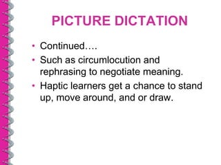 PICTURE DICTATION
• Continued….
• Such as circumlocution and
  rephrasing to negotiate meaning.
• Haptic learners get a chance to stand
  up, move around, and or draw.
 