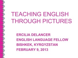 TEACHING ENGLISH
THROUGH PICTURES

 ERCILIA DELANCER
 ENGLISH LANGUAGE FELLOW
 BISHKEK, KYRGYZSTAN
 FEBRUARY 9, 2013
 