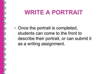 WRITE A PORTRAIT

• Once the portrait is completed,
  students can come to the front to
  describe their portrait, or can submit it
  as a writing assignment.
 