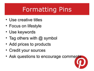 Formatting Pins
• Use creative titles
• Focus on lifestyle
• Use keywords
• Tag others with @ symbol
• Add prices to produ...