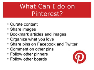 What Can I do on
Pinterest?
• Curate content
• Share images
• Bookmark articles and images
• Organize what you love
• Shar...
