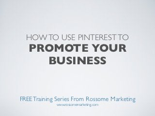 HOW TO USE PINTEREST TO
   PROMOTE YOUR
     BUSINESS


FREE Training Series From Rossome Marketing
             www.rossomemarketing.com
 