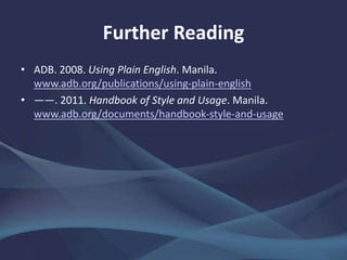 Further Reading
• ADB. 2008. Using Plain English. Manila.
www.adb.org/publications/using-plain-english
• ——. 2011. Handbook of Style and Usage. Manila.
www.adb.org/documents/handbook-style-and-usage
 