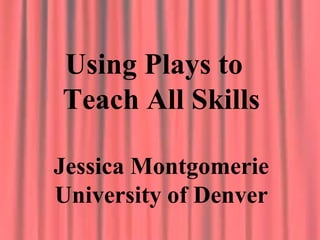Using Plays to
Teach All Skills
Jessica Montgomerie
University of Denver
 