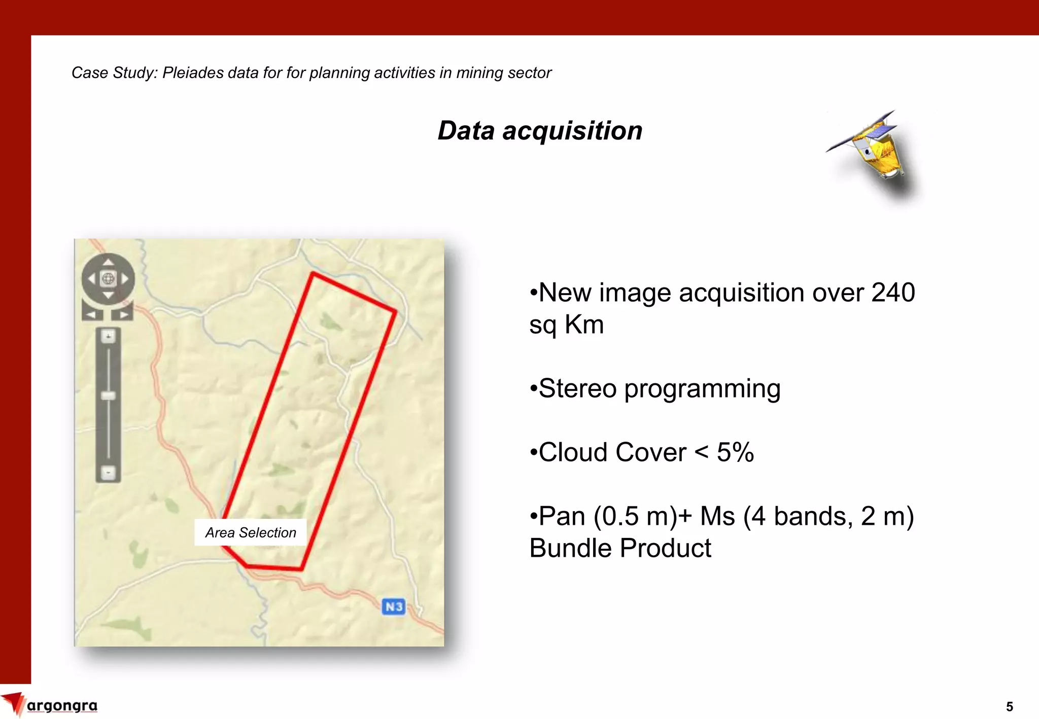 5
Case Study: Pleiades data for for planning activities in mining sector
Data acquisition
•New image acquisition over 240
sq Km
•Stereo programming
•Cloud Cover < 5%
•Pan (0.5 m)+ Ms (4 bands, 2 m)
Bundle Product
Area Selection
 