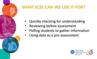 • Quickly checking for understanding
• Reviewing before assessment
• Polling students to gather information
• Using data as a pre-assessment
 