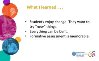 • Students enjoy change- They want to
try “new” things.
• Everything can be bent.
• Formative assessment is memorable.
 