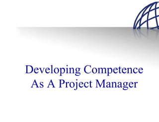 Developing Competence
 As A Project Manager
 
