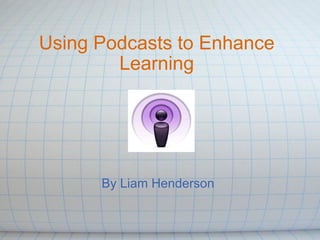 Using Podcasts to Enhance Learning By Liam Henderson  