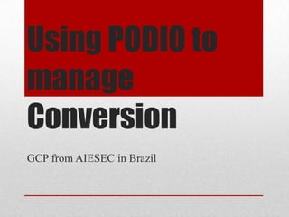 Using PODIO to
manage
Conversion
GCP from AIESEC in Brazil
 