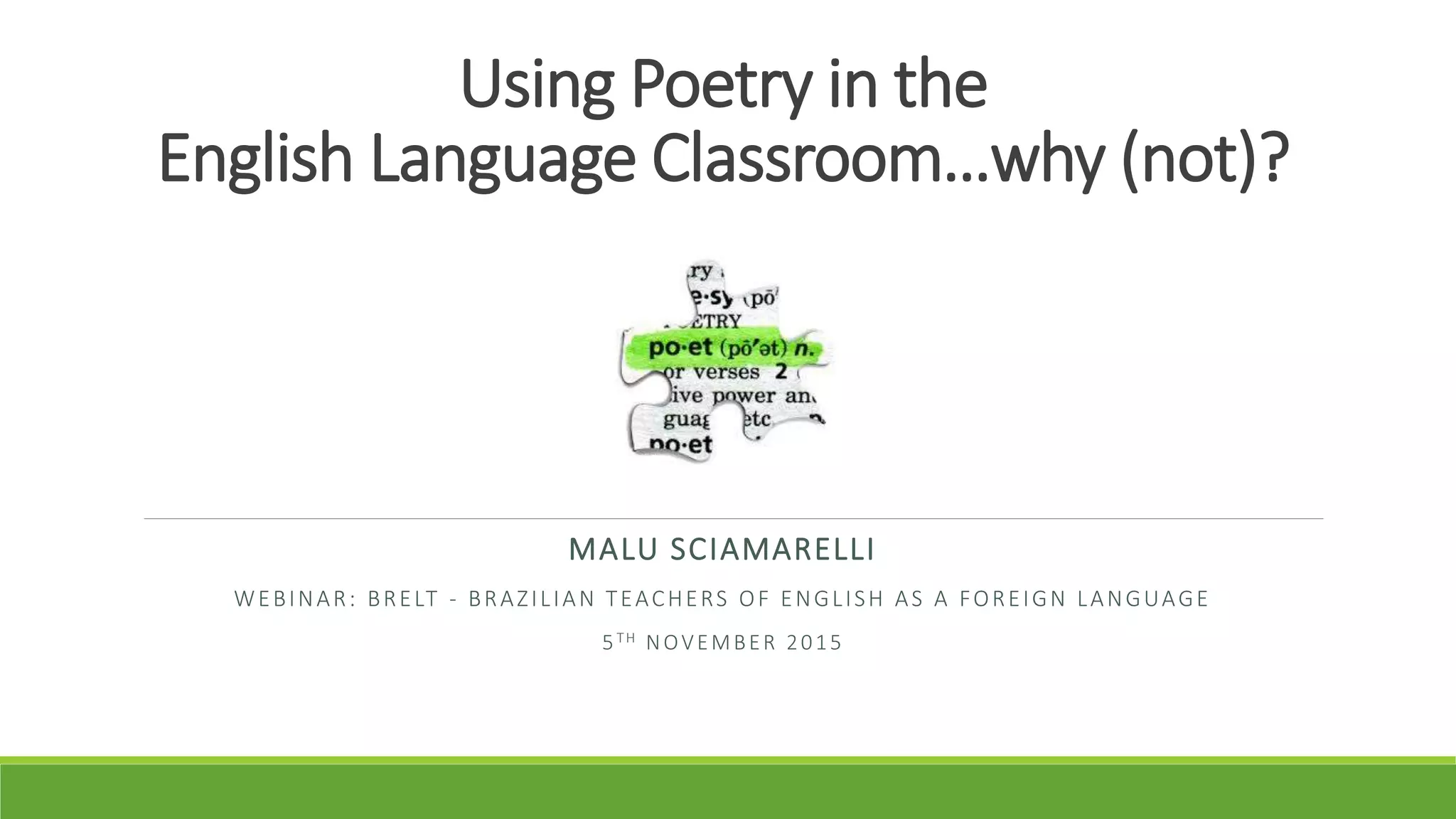 Using Poetry in the
English Language Classroom…why (not)?
MALU SCIAMARELLI
WEBINAR: BRELT - BRAZILIAN TEACHERS OF ENGLISH AS A FOREIGN LANGUAGE
5TH NOVEMBER 2015
 