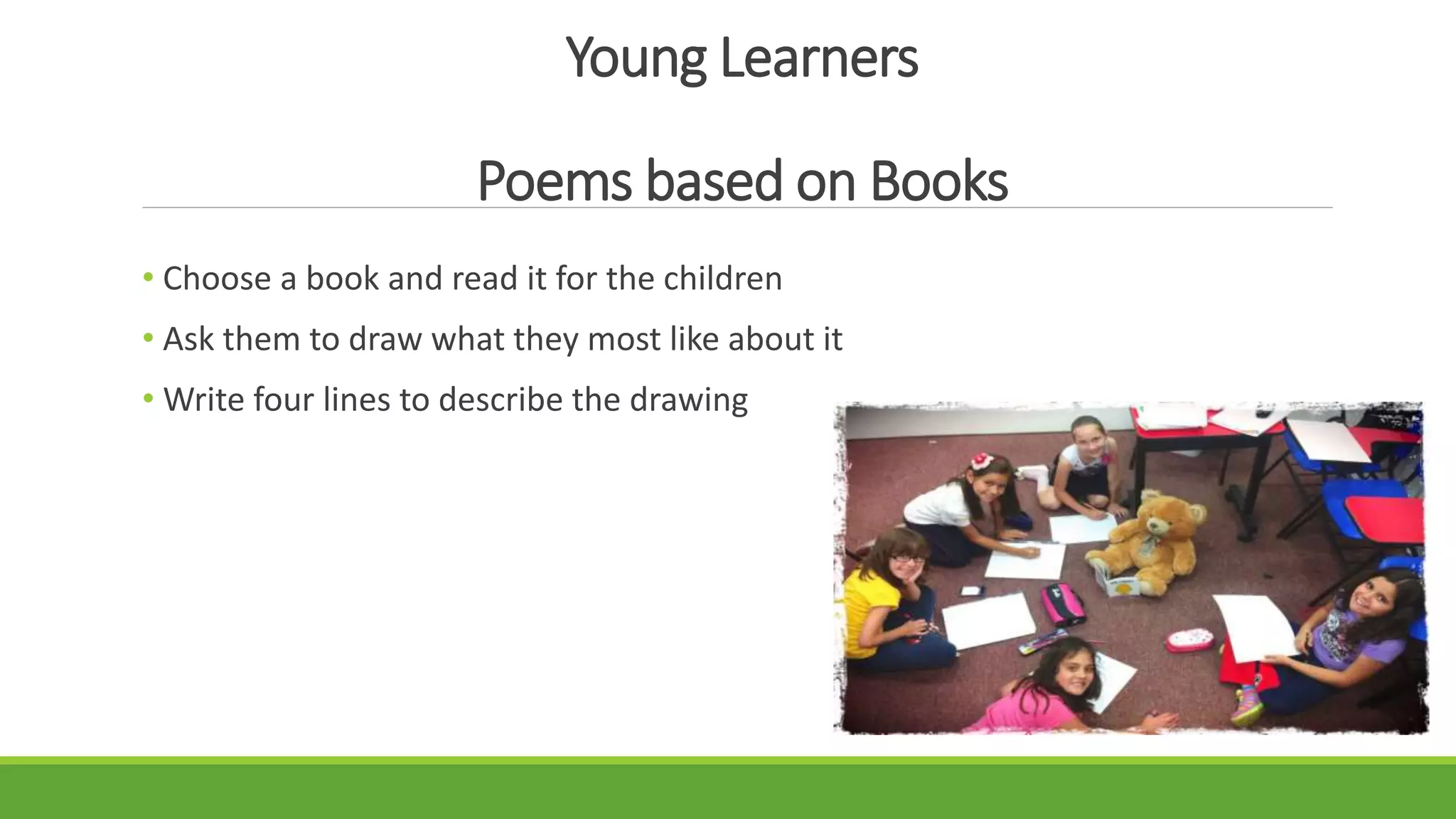 Young Learners
Poems based on Books
• Choose a book and read it for the children
• Ask them to draw what they most like about it
• Write four lines to describe the drawing
 