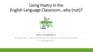Using Poetry in the
English Language Classroom…why (not)?
MALU SCIAMARELLI
WEBINAR: BRELT - BRAZILIAN TEACHERS OF ENGLISH AS A FOREIGN LANGUAGE
5TH NOVEMBER 2015
 
