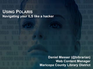 USING POLARIS
Navigating your ILS like a hacker
Daniel Messer (@bibrarian)
Web Content Manager
Maricopa County Library District
 